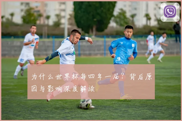 为什么世界杯每四年一届？背后原因与影响深度解读