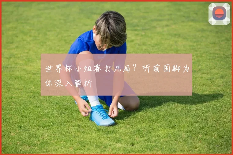 世界杯小组赛打几局？听前国脚为你深入解析