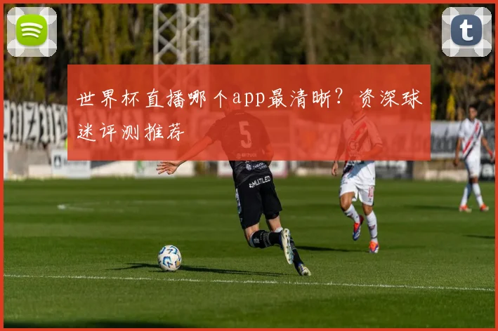 世界杯直播哪个app最清晰？资深球迷评测推荐